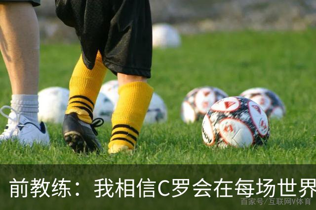 前教练：我相信C罗会在每场世界杯都首发出战，他渴望成世界冠军